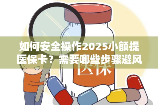 如何安全操作2025小额提医保卡？需要哪些步骤避风险？